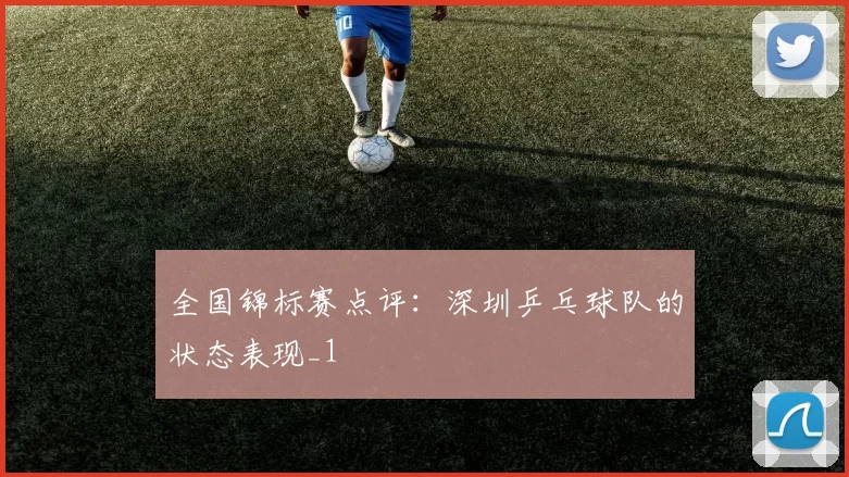 全国锦标赛点评：深圳乒乓球队的状态表现_1