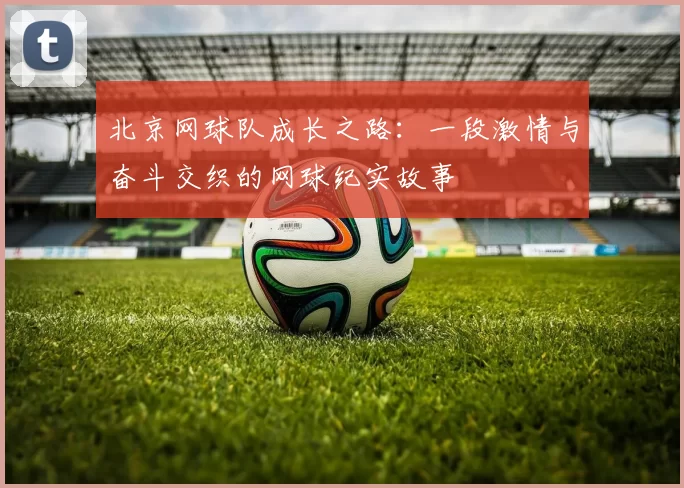 北京网球队成长之路：一段激情与奋斗交织的网球纪实故事