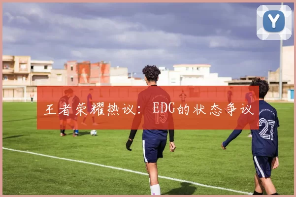 王者荣耀热议：EDG的状态争议
