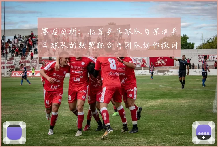 赛后分析：北京乒乓球队与深圳乒乓球队的默契配合与团队协作探讨