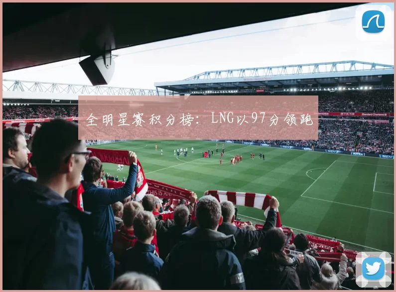 全明星赛积分榜：LNG以97分领跑