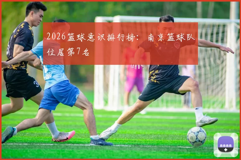 2026篮球意识排行榜：南京篮球队位居第7名