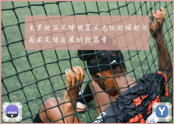 克罗地亚足球明星女总统的崛起与国家足球发展的新篇章