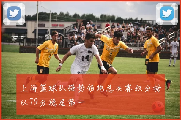 上海篮球队强势领跑总决赛积分榜以79分稳居第一