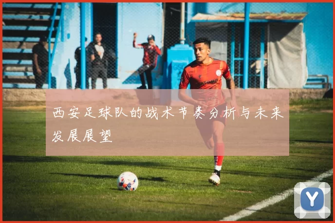 西安足球队的战术节奏分析与未来发展展望