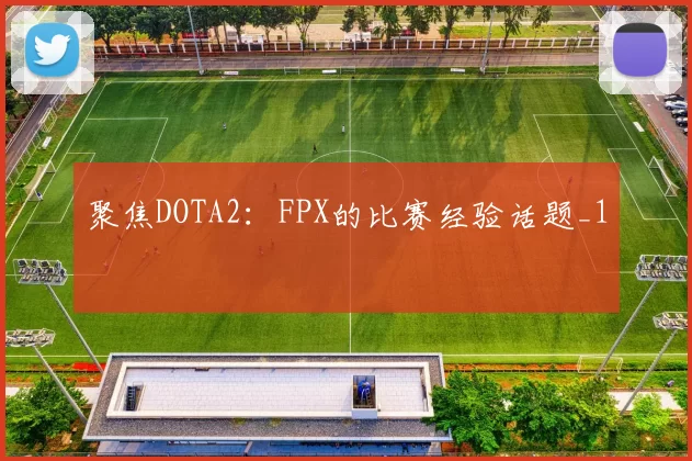 聚焦DOTA2：FPX的比赛经验话题_1