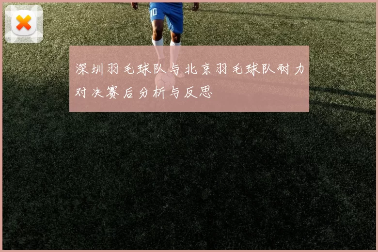 深圳羽毛球队与北京羽毛球队耐力对决赛后分析与反思