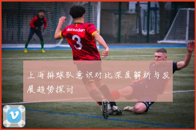 上海排球队意识对比深度解析与发展趋势探讨