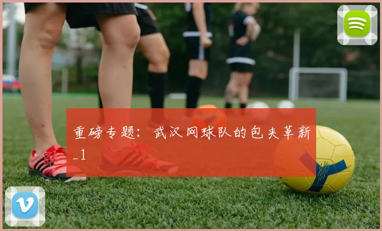 重磅专题：武汉网球队的包夹革新_1