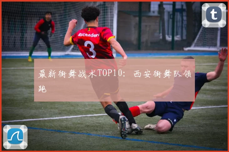 最新街舞战术TOP10：西安街舞队领跑